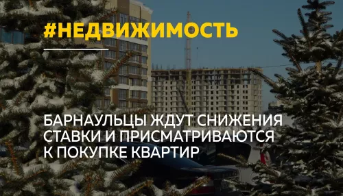 Барнаульцы активнее интересуются покупкой жилья в ожидании снижения ставки