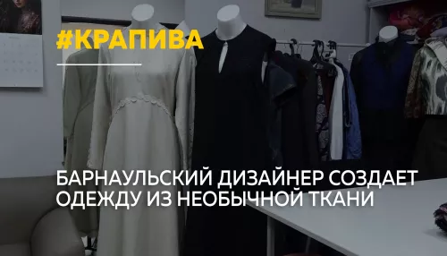 Мода на крапиву: барнаульский дизайнер создает одежду из необычной ткани